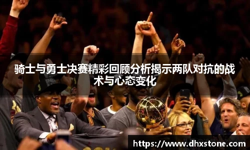 骑士与勇士决赛精彩回顾分析揭示两队对抗的战术与心态变化